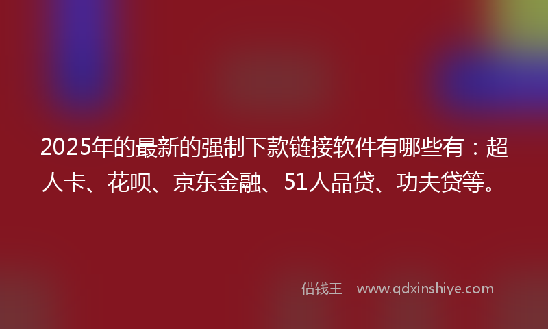 2025年的最新的强制下款链接软件有哪些有：超人卡、花呗、京东金融、51人品贷、功夫贷等。