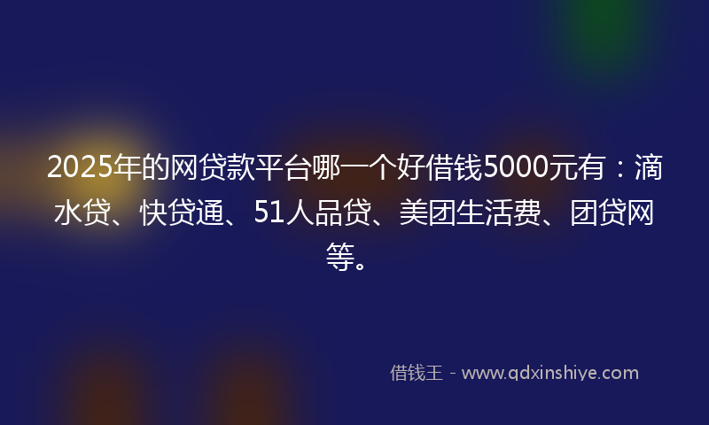 2025年的网贷款平台哪一个好借钱5000元有：滴水贷、快贷通、51人品贷、美团生活费、团贷网等。