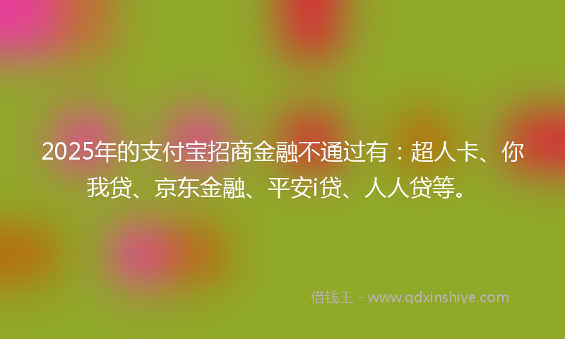 2025年的支付宝招商金融不通过有：超人卡、你我贷、京东金融、平安i贷、人人贷等。