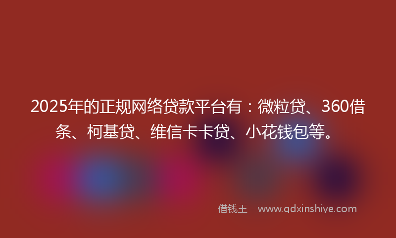 2025年的正规网络贷款平台有：微粒贷、360借条、柯基贷、维信卡卡贷、小花钱包等。