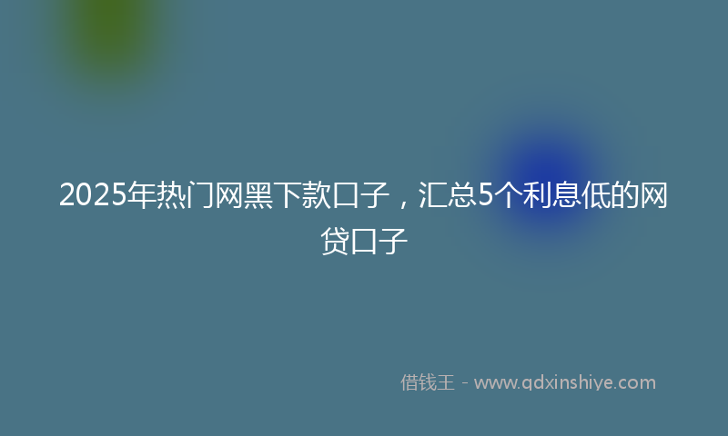 2025年热门网黑下款口子，汇总5个利息低的网贷口子