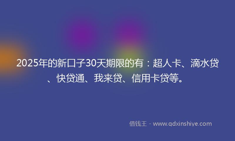 2025年的新口子30天期限的有：超人卡、滴水贷、快贷通、我来贷、信用卡贷等。