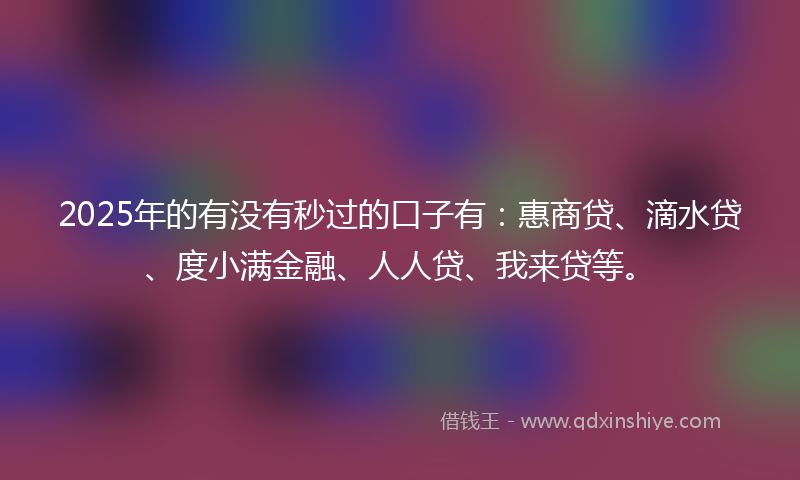 2025年的有没有秒过的口子有：惠商贷、滴水贷、度小满金融、人人贷、我来贷等。