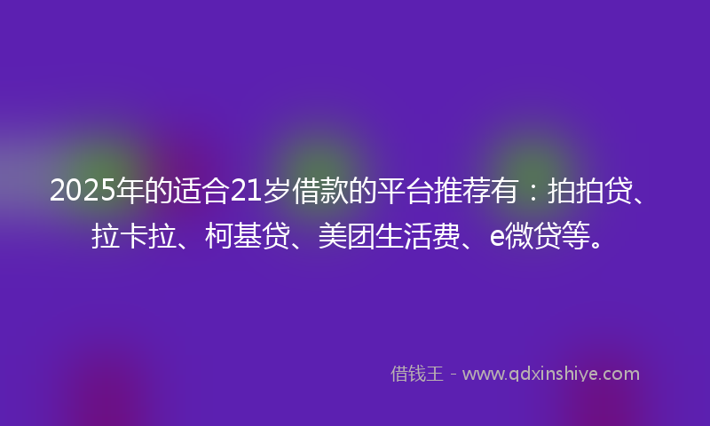 2025年的适合21岁借款的平台推荐有：拍拍贷、拉卡拉、柯基贷、美团生活费、e微贷等。