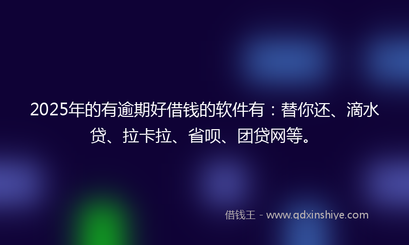 2025年的有逾期好借钱的软件有：替你还、滴水贷、拉卡拉、省呗、团贷网等。