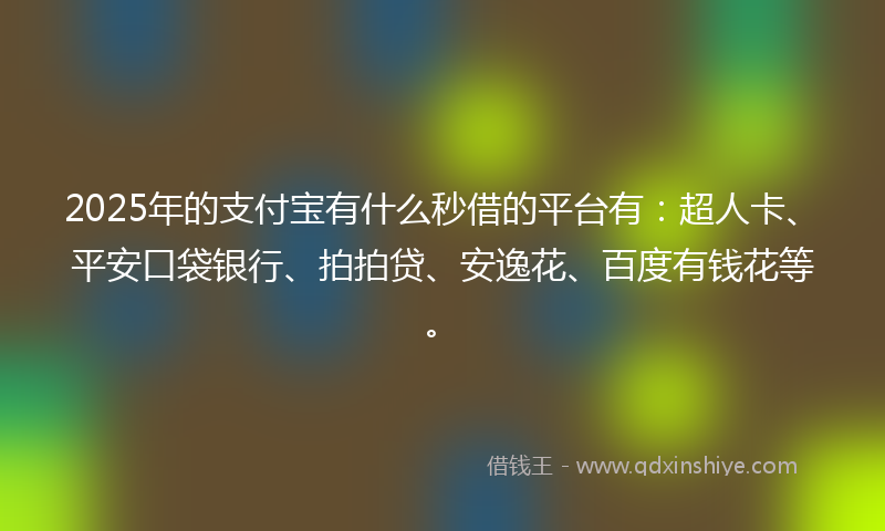2025年的支付宝有什么秒借的平台有：超人卡、平安口袋银行、拍拍贷、安逸花、百度有钱花等。