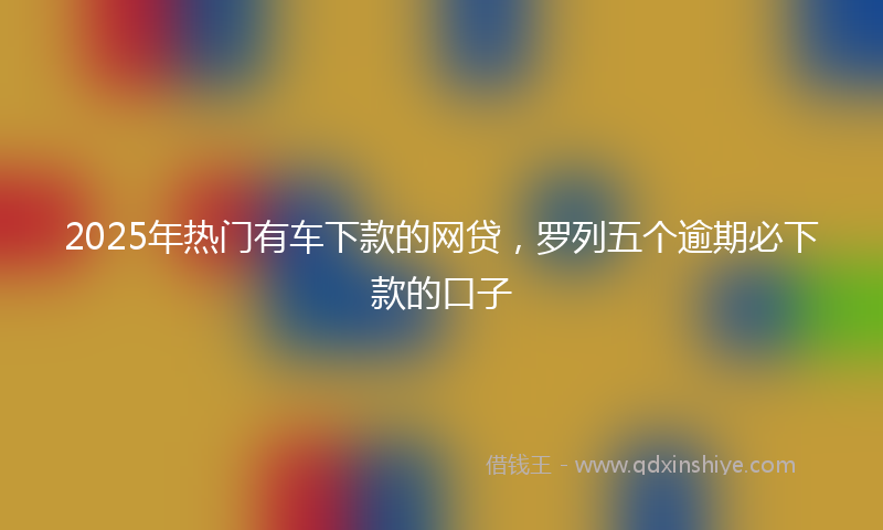2025年热门有车下款的网贷，罗列五个逾期必下款的口子