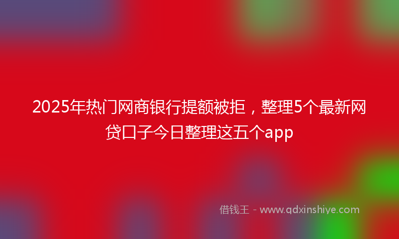 2025年热门网商银行提额被拒，整理5个最新网贷口子今日整理这五个app