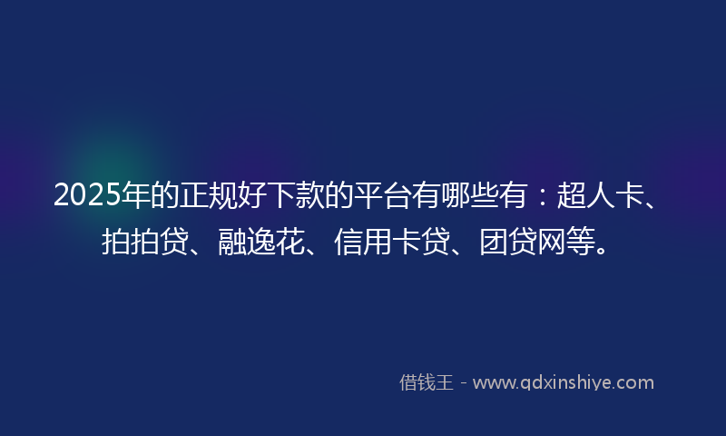 2025年的正规好下款的平台有哪些有：超人卡、拍拍贷、融逸花、信用卡贷、团贷网等。