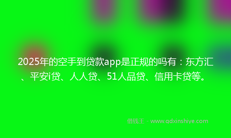 2025年的空手到贷款app是正规的吗有：东方汇、平安i贷、人人贷、51人品贷、信用卡贷等。