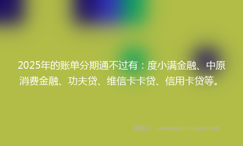 2025年的账单分期通不过有：度小满金融、中原消费金融、功夫贷、维信卡卡贷、信用卡贷等。