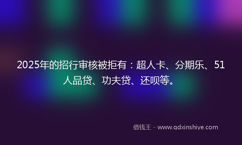 2025年的招行审核被拒有：超人卡、分期乐、51人品贷、功夫贷、还呗等。