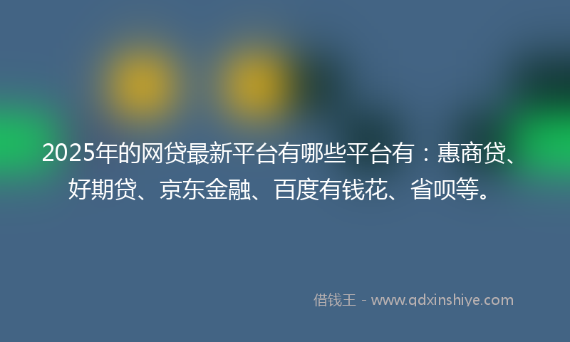 2025年的网贷最新平台有哪些平台有：惠商贷、好期贷、京东金融、百度有钱花、省呗等。