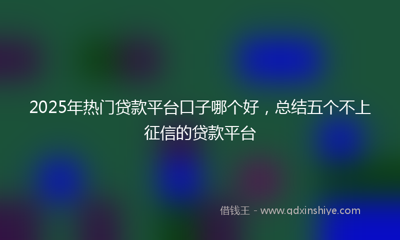 2025年热门贷款平台口子哪个好，总结五个不上征信的贷款平台