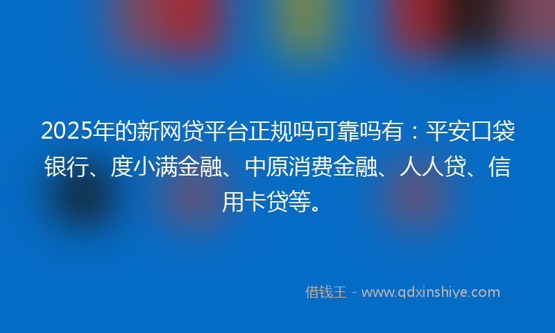 2025年的新网贷平台正规吗可靠吗有：平安口袋银行、度小满金融、中原消费金融、人人贷、信用卡贷等。