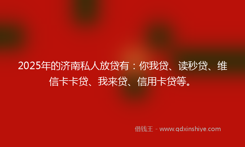 2025年的济南私人放贷有：你我贷、读秒贷、维信卡卡贷、我来贷、信用卡贷等。