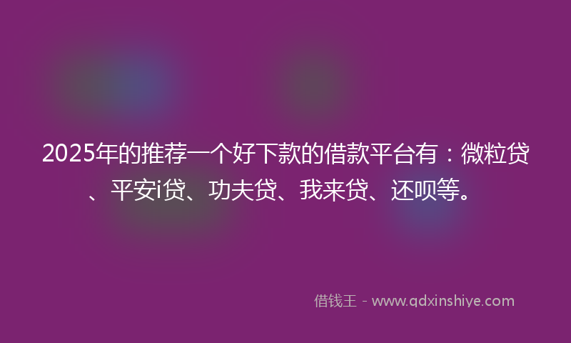 2025年的推荐一个好下款的借款平台有：微粒贷、平安i贷、功夫贷、我来贷、还呗等。