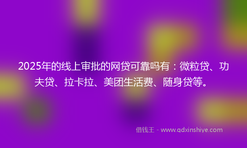 2025年的线上审批的网贷可靠吗有：微粒贷、功夫贷、拉卡拉、美团生活费、随身贷等。