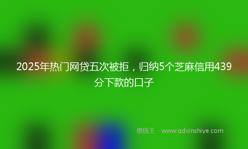 2025年热门网贷五次被拒，归纳5个芝麻信用439分下款的口子