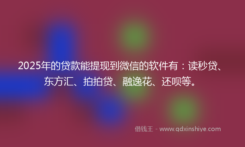 2025年的贷款能提现到微信的软件有：读秒贷、东方汇、拍拍贷、融逸花、还呗等。