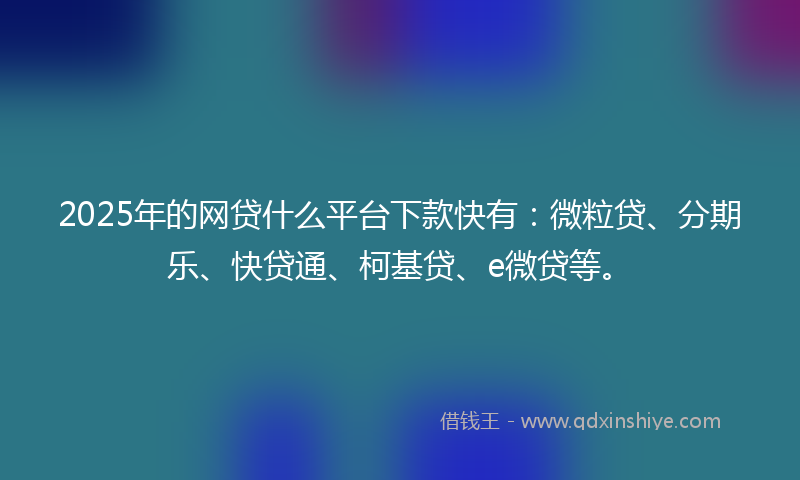 2025年的网贷什么平台下款快有：微粒贷、分期乐、快贷通、柯基贷、e微贷等。