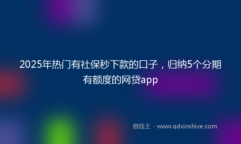 2025年热门有社保秒下款的口子，归纳5个分期有额度的网贷app