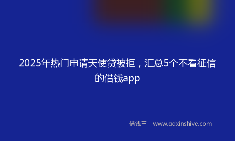 2025年热门申请天使贷被拒，汇总5个不看征信的借钱app