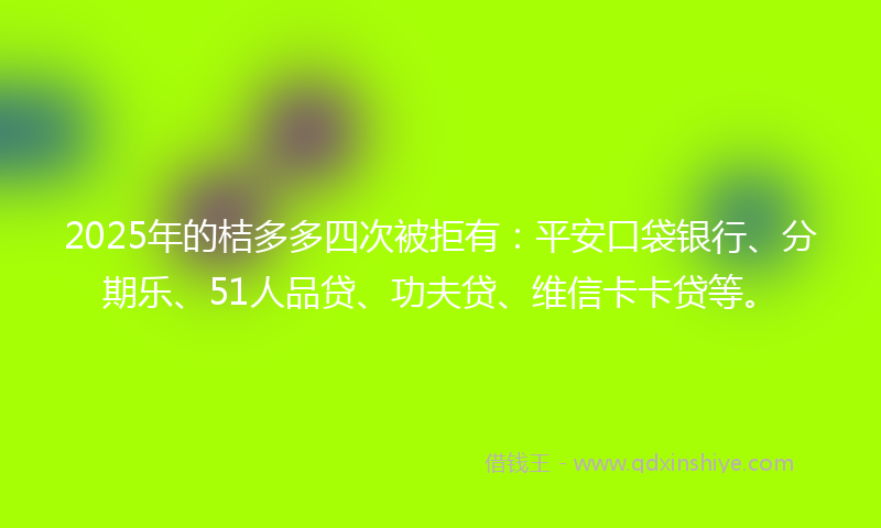2025年的桔多多四次被拒有：平安口袋银行、分期乐、51人品贷、功夫贷、维信卡卡贷等。