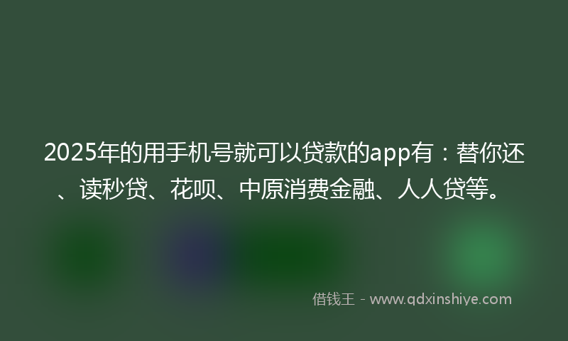 2025年的用手机号就可以贷款的app有：替你还、读秒贷、花呗、中原消费金融、人人贷等。
