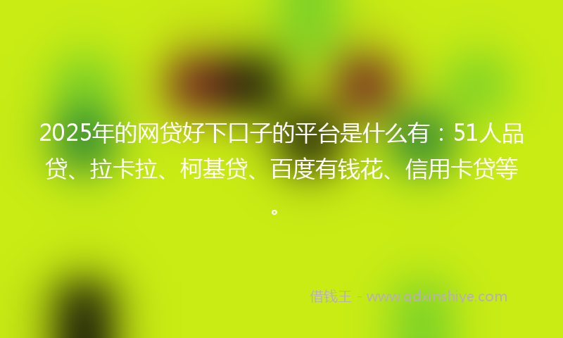 2025年的网贷好下口子的平台是什么有：51人品贷、拉卡拉、柯基贷、百度有钱花、信用卡贷等。
