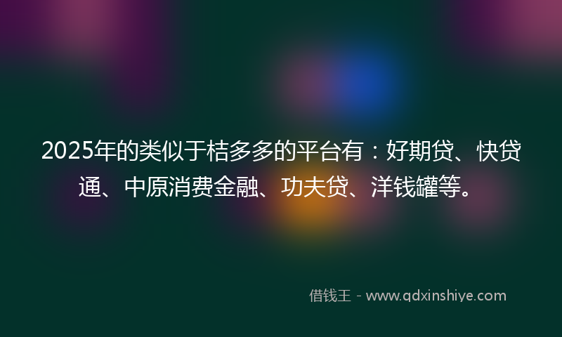 2025年的类似于桔多多的平台有：好期贷、快贷通、中原消费金融、功夫贷、洋钱罐等。