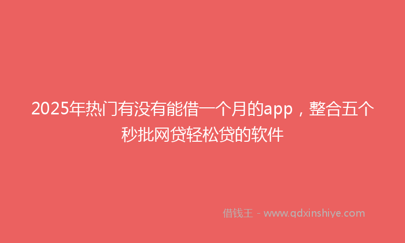 2025年热门有没有能借一个月的app，整合五个秒批网贷轻松贷的软件
