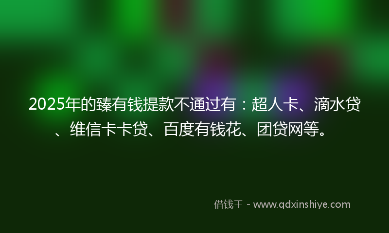 2025年的臻有钱提款不通过有：超人卡、滴水贷、维信卡卡贷、百度有钱花、团贷网等。