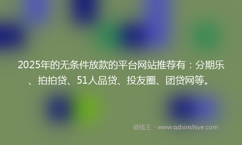 2025年的无条件放款的平台网站推荐有：分期乐、拍拍贷、51人品贷、投友圈、团贷网等。