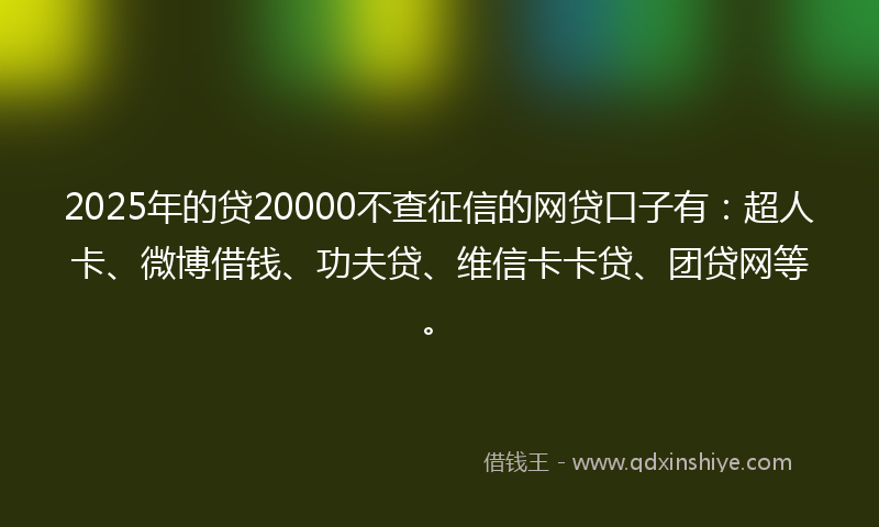 2025年的贷20000不查征信的网贷口子有：超人卡、微博借钱、功夫贷、维信卡卡贷、团贷网等。