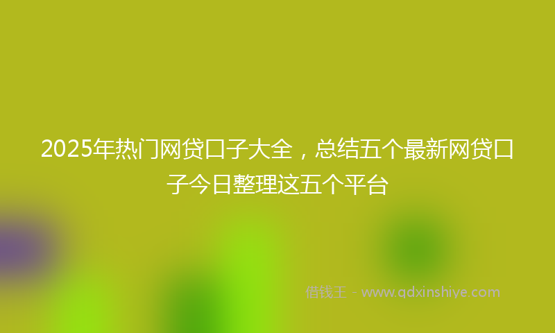 2025年热门网贷口子大全，总结五个最新网贷口子今日整理这五个平台
