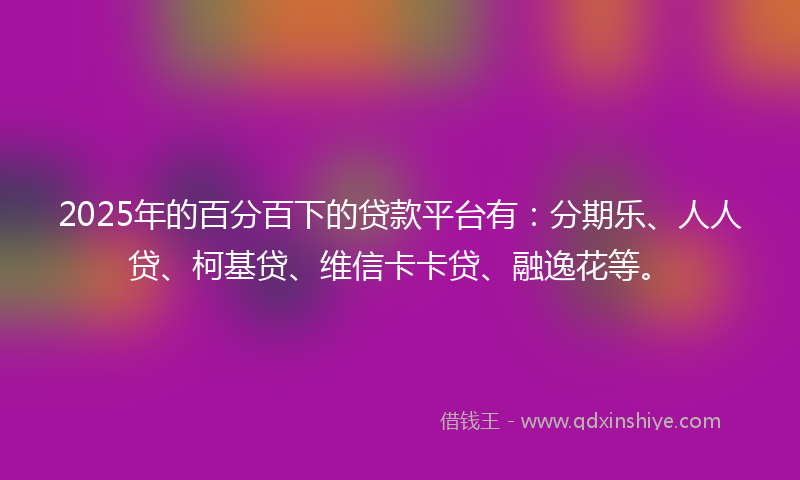 2025年的百分百下的贷款平台有：分期乐、人人贷、柯基贷、维信卡卡贷、融逸花等。