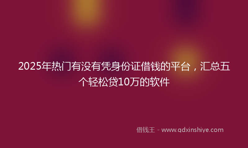 2025年热门有没有凭身份证借钱的平台，汇总五个轻松贷10万的软件