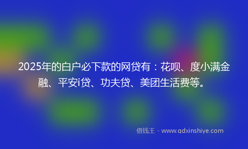 2025年的白户必下款的网贷有：花呗、度小满金融、平安i贷、功夫贷、美团生活费等。