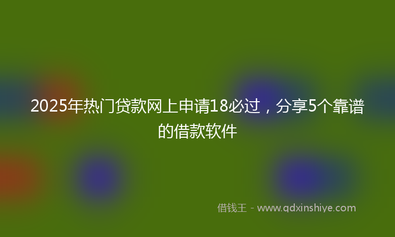2025年热门贷款网上申请18必过，分享5个靠谱的借款软件
