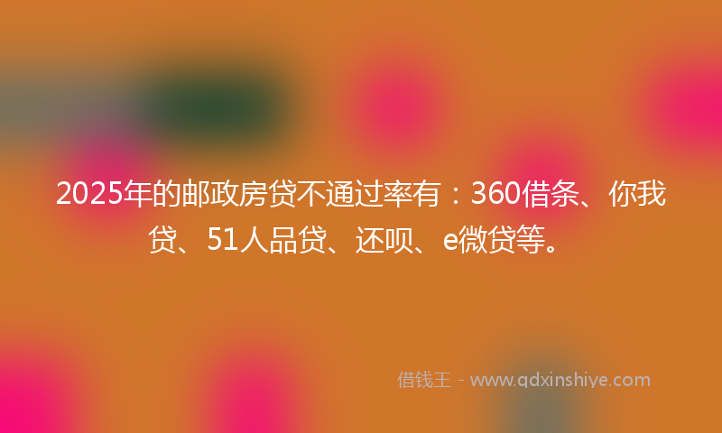 2025年的邮政房贷不通过率有：360借条、你我贷、51人品贷、还呗、e微贷等。