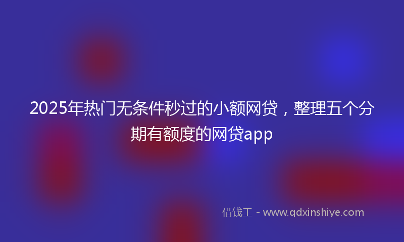 2025年热门无条件秒过的小额网贷，整理五个分期有额度的网贷app