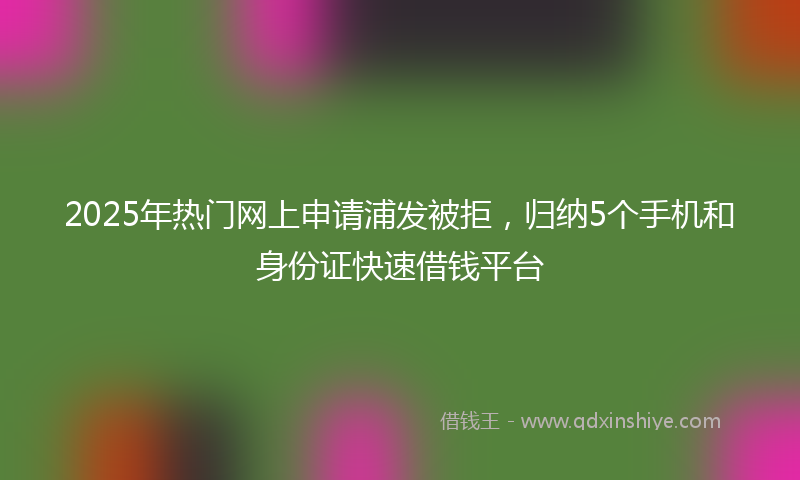 2025年热门网上申请浦发被拒，归纳5个手机和身份证快速借钱平台