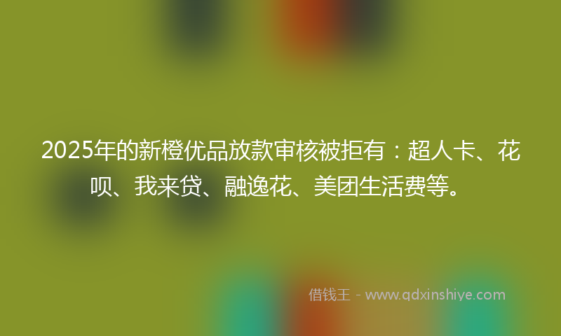 2025年的新橙优品放款审核被拒有：超人卡、花呗、我来贷、融逸花、美团生活费等。