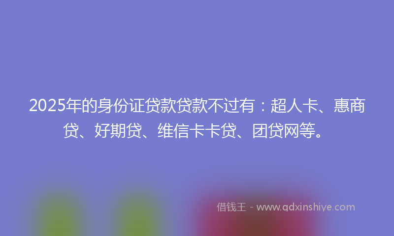 2025年的身份证贷款贷款不过有：超人卡、惠商贷、好期贷、维信卡卡贷、团贷网等。