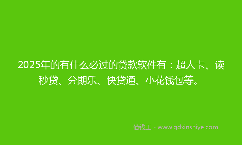 2025年的有什么必过的贷款软件有：超人卡、读秒贷、分期乐、快贷通、小花钱包等。