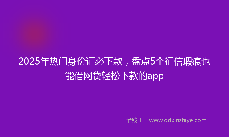 2025年热门身份证必下款，盘点5个征信瑕疵也能借网贷轻松下款的app