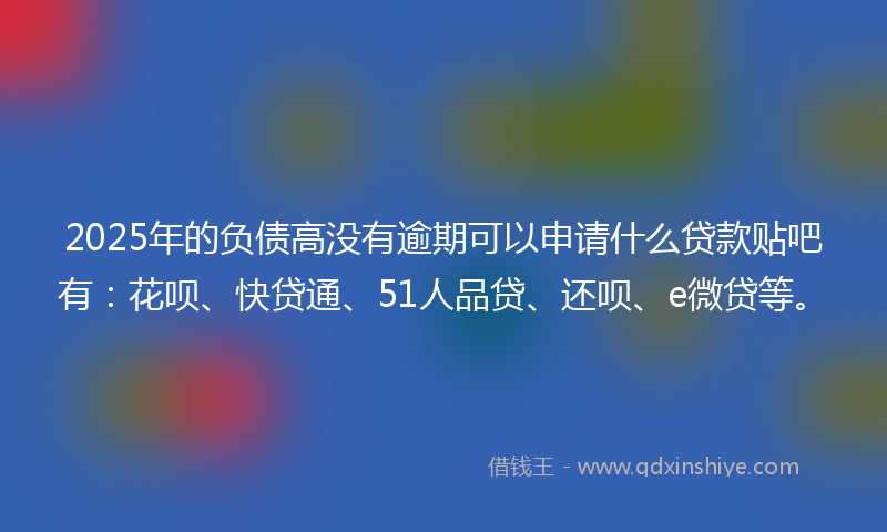 2025年的负债高没有逾期可以申请什么贷款贴吧有：花呗、快贷通、51人品贷、还呗、e微贷等。