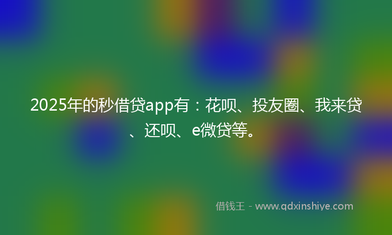 2025年的秒借贷app有：花呗、投友圈、我来贷、还呗、e微贷等。