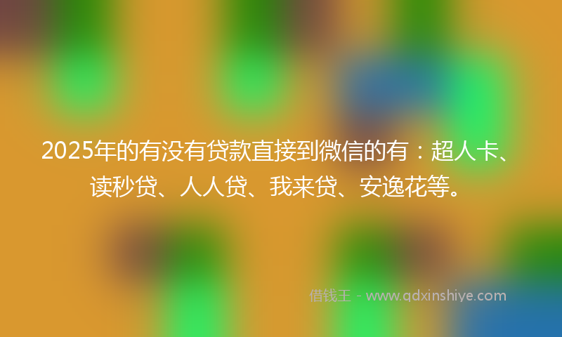 2025年的有没有贷款直接到微信的有：超人卡、读秒贷、人人贷、我来贷、安逸花等。